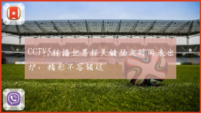 CCTV5转播世界杯关键场次时间表出炉，精彩不容错过