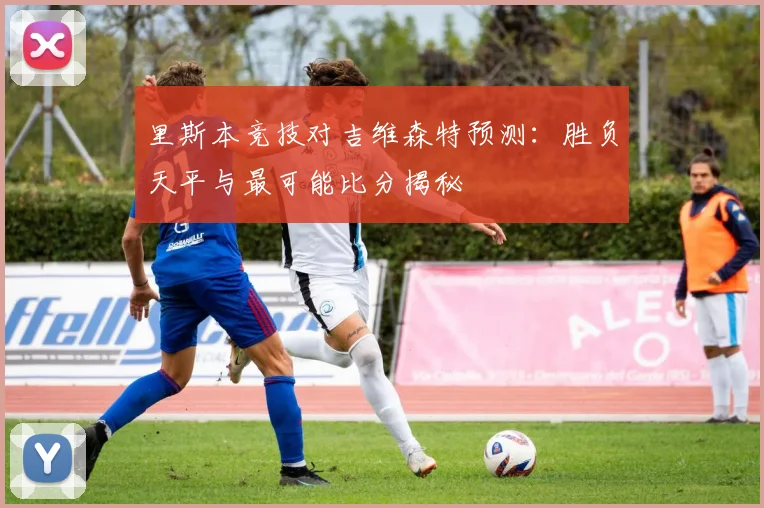里斯本竞技对吉维森特预测：胜负天平与最可能比分揭秘