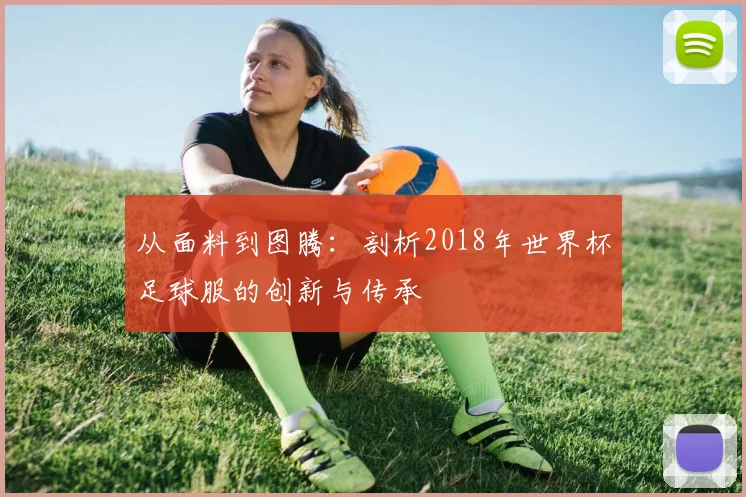 从面料到图腾：剖析2018年世界杯足球服的创新与传承
