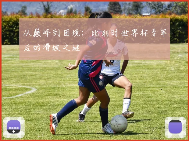 从巅峰到困境：比利时世界杯季军后的滑坡之谜