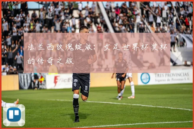 法兰西玫瑰绽放：女足世界杯奖杯的传奇之旅