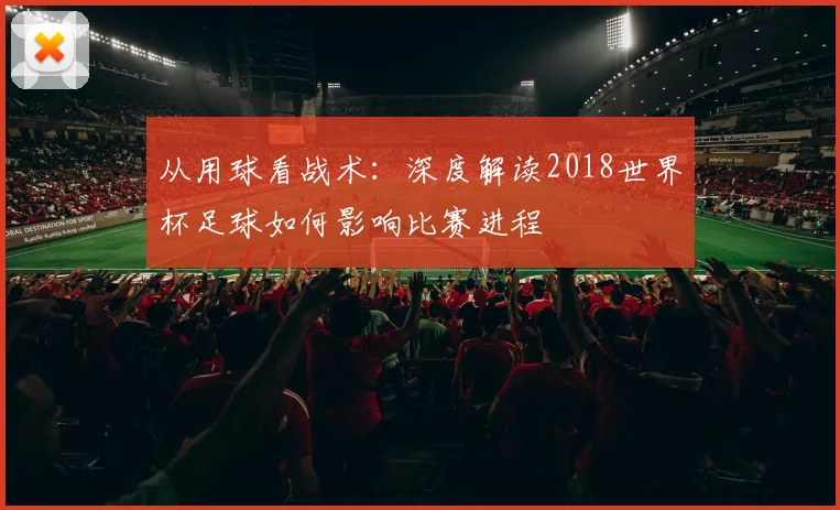从用球看战术：深度解读2018世界杯足球如何影响比赛进程
