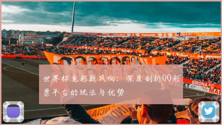 世界杯竞彩新风向：深度剖析QQ彩票平台的玩法与优势